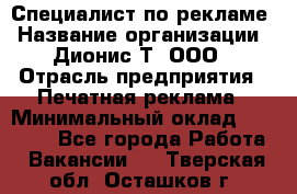 Специалист по рекламе › Название организации ­ Дионис-Т, ООО › Отрасль предприятия ­ Печатная реклама › Минимальный оклад ­ 30 000 - Все города Работа » Вакансии   . Тверская обл.,Осташков г.